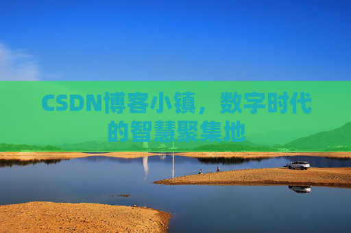 CSDN博客小镇，数字时代的智慧聚集地